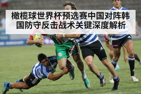 橄榄球世界杯预选赛中国对阵韩国防守反击战术关键深度解析