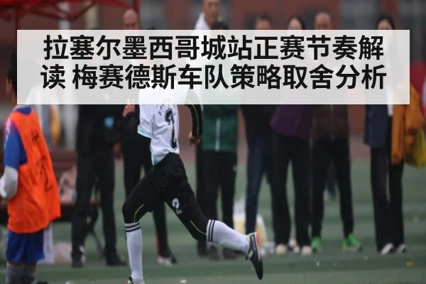 拉塞尔墨西哥城站正赛节奏解读 梅赛德斯车队策略取舍分析