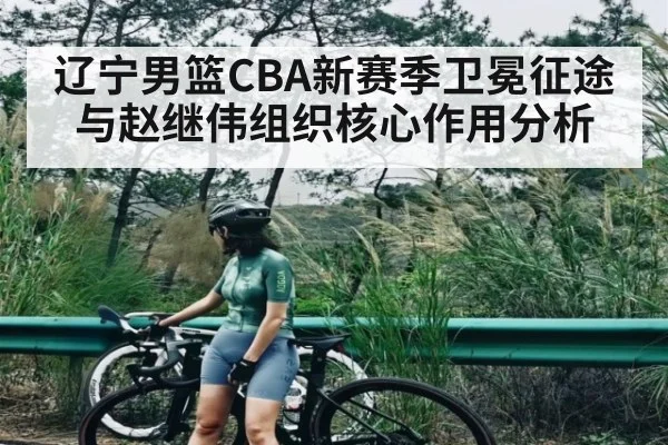 辽宁男篮CBA新赛季卫冕征途与赵继伟组织核心作用分析
