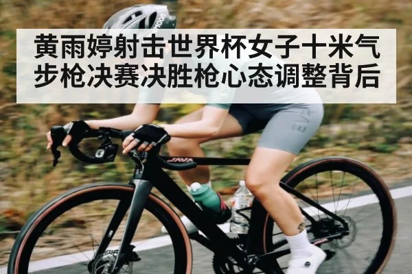 黄雨婷射击世界杯女子十米气步枪决赛决胜枪心态调整背后