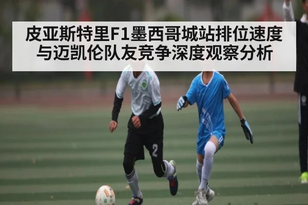 皮亚斯特里F1墨西哥城站排位速度与迈凯伦队友竞争深度观察分析