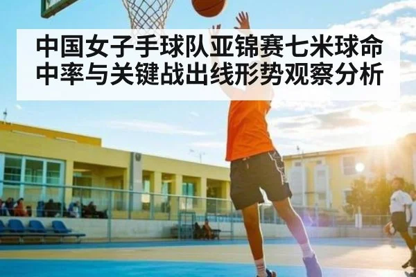 中国女子手球队亚锦赛七米球命中率与关键战出线形势观察分析